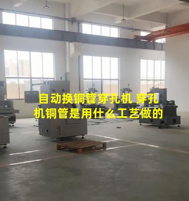 自动换铜管穿孔机 穿孔机铜管是用什么工艺做的